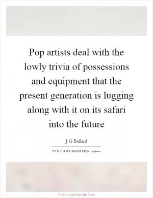Pop artists deal with the lowly trivia of possessions and equipment that the present generation is lugging along with it on its safari into the future Picture Quote #1