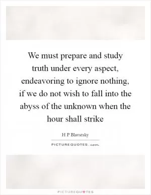 We must prepare and study truth under every aspect, endeavoring to ignore nothing, if we do not wish to fall into the abyss of the unknown when the hour shall strike Picture Quote #1