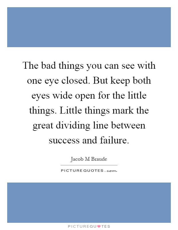 The bad things you can see with one eye closed. But keep both eyes wide open for the little things. Little things mark the great dividing line between success and failure Picture Quote #1