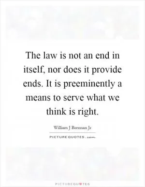 The law is not an end in itself, nor does it provide ends. It is preeminently a means to serve what we think is right Picture Quote #1