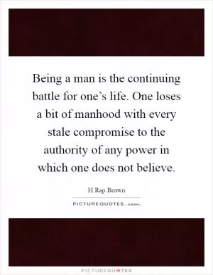Being a man is the continuing battle for one’s life. One loses a bit of manhood with every stale compromise to the authority of any power in which one does not believe Picture Quote #1