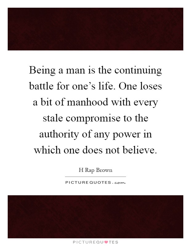 Being a man is the continuing battle for one's life. One loses a bit of manhood with every stale compromise to the authority of any power in which one does not believe Picture Quote #1