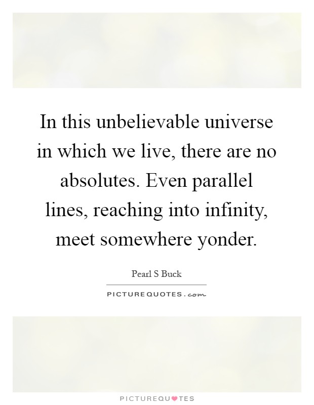 In this unbelievable universe in which we live, there are no absolutes. Even parallel lines, reaching into infinity, meet somewhere yonder Picture Quote #1