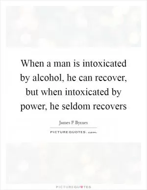 When a man is intoxicated by alcohol, he can recover, but when intoxicated by power, he seldom recovers Picture Quote #1