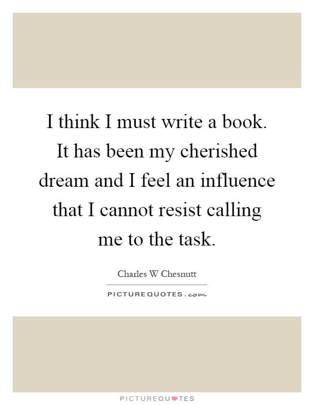 I think I must write a book. It has been my cherished dream and I feel an influence that I cannot resist calling me to the task Picture Quote #1