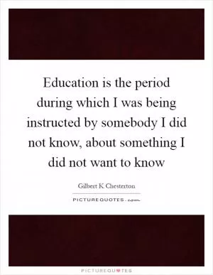 Education is the period during which I was being instructed by somebody I did not know, about something I did not want to know Picture Quote #1