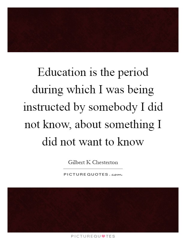 Education is the period during which I was being instructed by somebody I did not know, about something I did not want to know Picture Quote #1