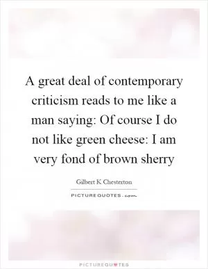 A great deal of contemporary criticism reads to me like a man saying: Of course I do not like green cheese: I am very fond of brown sherry Picture Quote #1