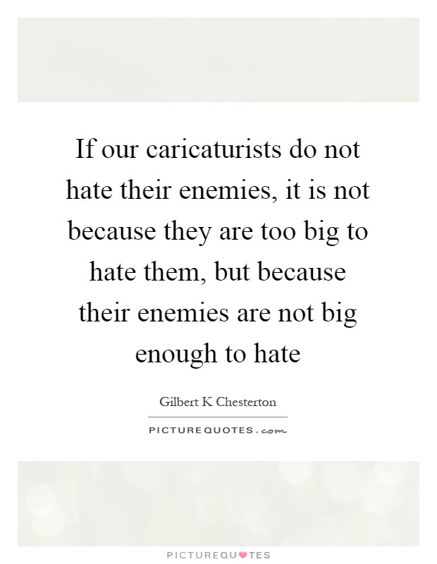 If our caricaturists do not hate their enemies, it is not because they are too big to hate them, but because their enemies are not big enough to hate Picture Quote #1