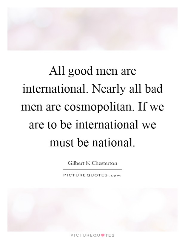 All good men are international. Nearly all bad men are cosmopolitan. If we are to be international we must be national Picture Quote #1
