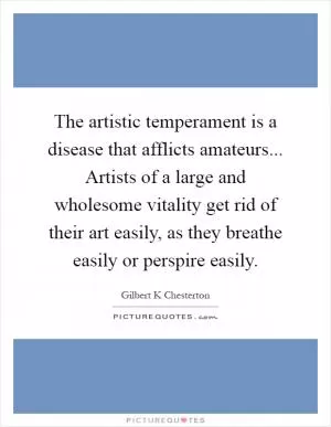 The artistic temperament is a disease that afflicts amateurs... Artists of a large and wholesome vitality get rid of their art easily, as they breathe easily or perspire easily Picture Quote #1