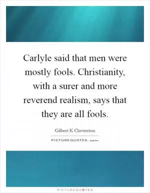 Carlyle said that men were mostly fools. Christianity, with a surer and more reverend realism, says that they are all fools Picture Quote #1