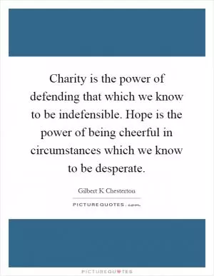 Charity is the power of defending that which we know to be indefensible. Hope is the power of being cheerful in circumstances which we know to be desperate Picture Quote #1