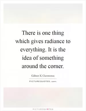 There is one thing which gives radiance to everything. It is the idea of something around the corner Picture Quote #1