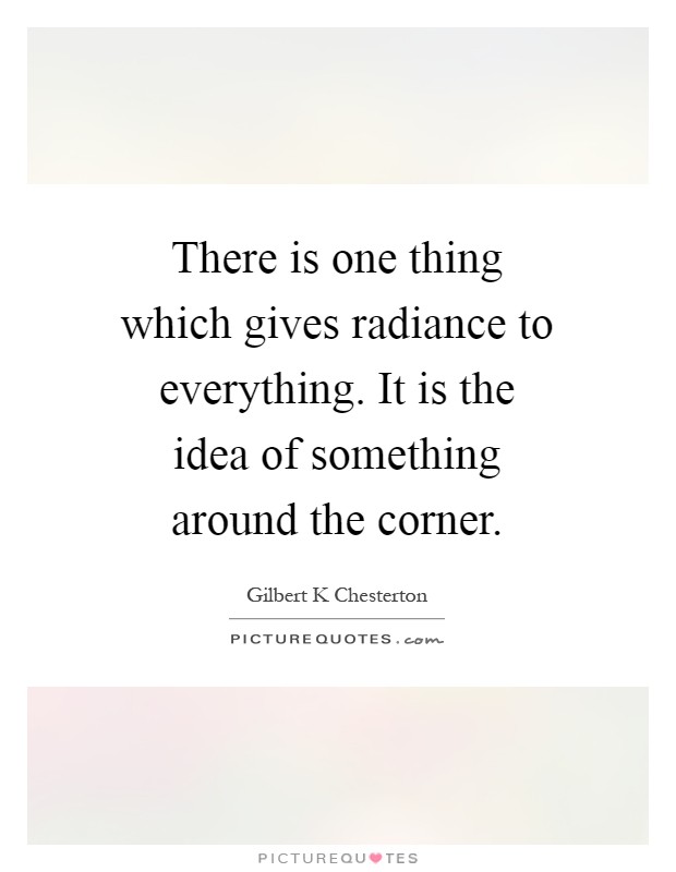 There is one thing which gives radiance to everything. It is the idea of something around the corner Picture Quote #1