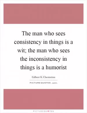 The man who sees consistency in things is a wit; the man who sees the inconsistency in things is a humorist Picture Quote #1
