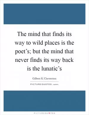 The mind that finds its way to wild places is the poet’s; but the mind that never finds its way back is the lunatic’s Picture Quote #1