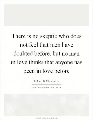 There is no skeptic who does not feel that men have doubted before, but no man in love thinks that anyone has been in love before Picture Quote #1