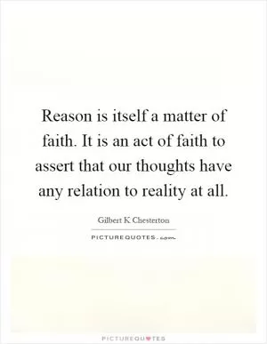 Reason is itself a matter of faith. It is an act of faith to assert that our thoughts have any relation to reality at all Picture Quote #1