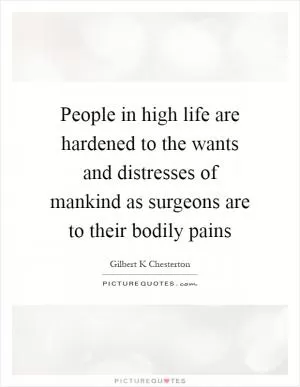 People in high life are hardened to the wants and distresses of mankind as surgeons are to their bodily pains Picture Quote #1