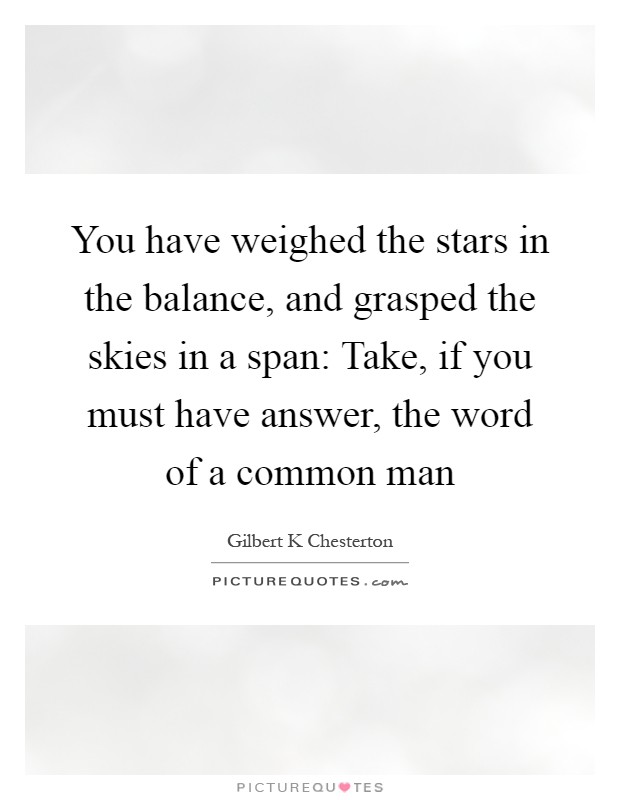 You have weighed the stars in the balance, and grasped the skies in a span: Take, if you must have answer, the word of a common man Picture Quote #1