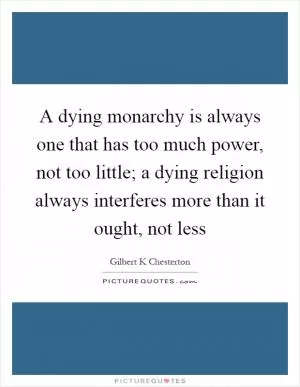 A dying monarchy is always one that has too much power, not too little; a dying religion always interferes more than it ought, not less Picture Quote #1