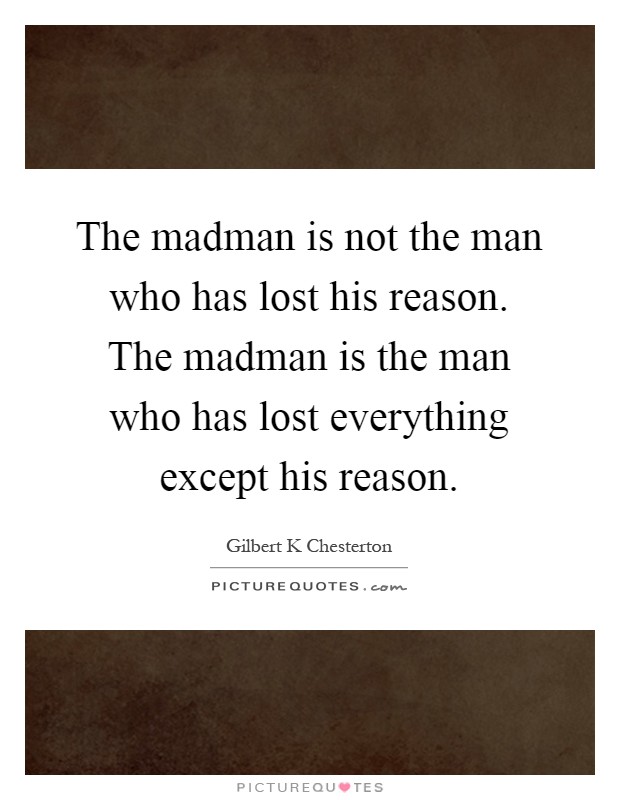 The madman is not the man who has lost his reason. The madman is the man who has lost everything except his reason Picture Quote #1