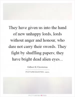 They have given us into the hand of new unhappy lords, lords without anger and honour, who dare not carry their swords. They fight by shuffling papers; they have bright dead alien eyes Picture Quote #1