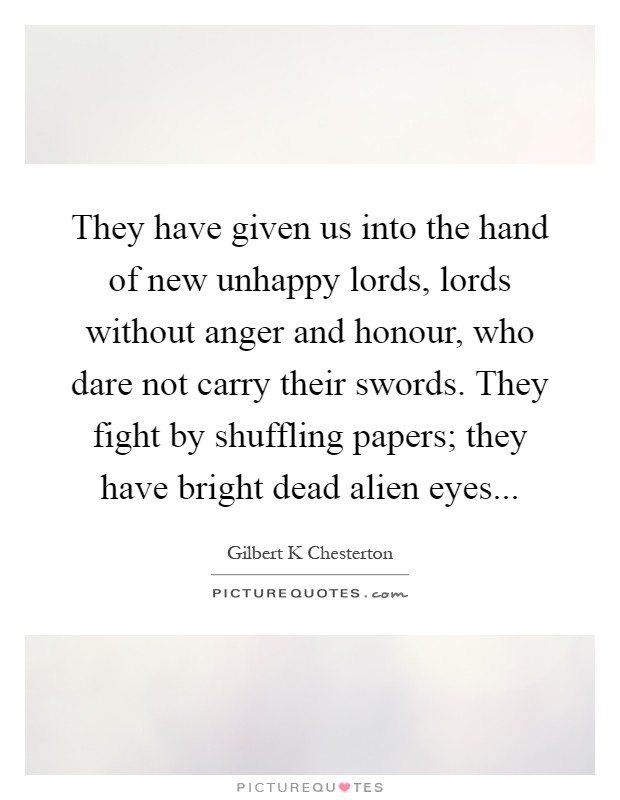 They have given us into the hand of new unhappy lords, lords without anger and honour, who dare not carry their swords. They fight by shuffling papers; they have bright dead alien eyes Picture Quote #1