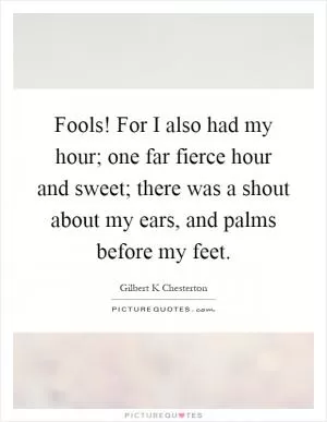 Fools! For I also had my hour; one far fierce hour and sweet; there was a shout about my ears, and palms before my feet Picture Quote #1