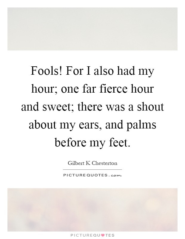 Fools! For I also had my hour; one far fierce hour and sweet; there was a shout about my ears, and palms before my feet Picture Quote #1