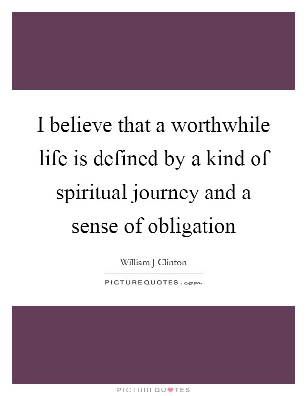 I believe that a worthwhile life is defined by a kind of spiritual journey and a sense of obligation Picture Quote #1