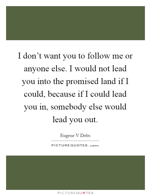 I don't want you to follow me or anyone else. I would not lead you into the promised land if I could, because if I could lead you in, somebody else would lead you out Picture Quote #1