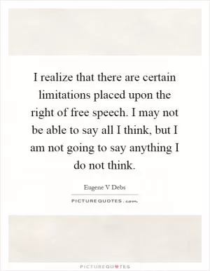 I realize that there are certain limitations placed upon the right of free speech. I may not be able to say all I think, but I am not going to say anything I do not think Picture Quote #1
