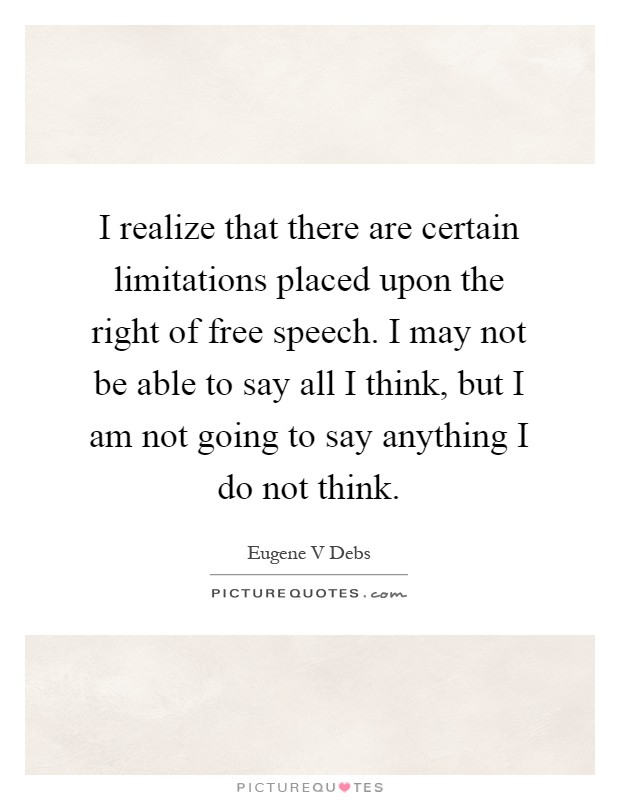 I realize that there are certain limitations placed upon the right of free speech. I may not be able to say all I think, but I am not going to say anything I do not think Picture Quote #1