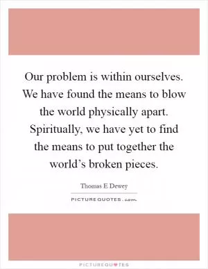 Our problem is within ourselves. We have found the means to blow the world physically apart. Spiritually, we have yet to find the means to put together the world’s broken pieces Picture Quote #1