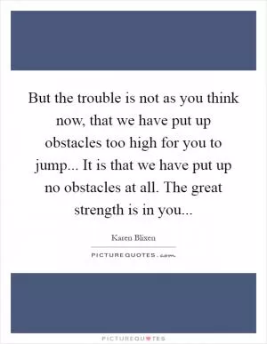 But the trouble is not as you think now, that we have put up obstacles too high for you to jump... It is that we have put up no obstacles at all. The great strength is in you Picture Quote #1