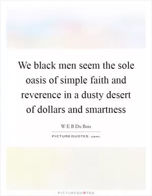 We black men seem the sole oasis of simple faith and reverence in a dusty desert of dollars and smartness Picture Quote #1