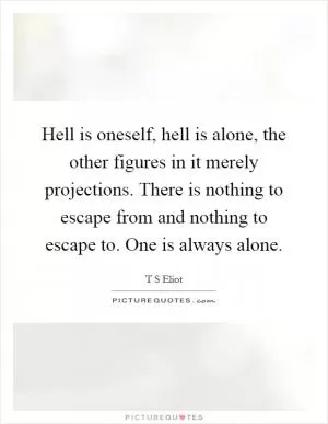 Hell is oneself, hell is alone, the other figures in it merely projections. There is nothing to escape from and nothing to escape to. One is always alone Picture Quote #1
