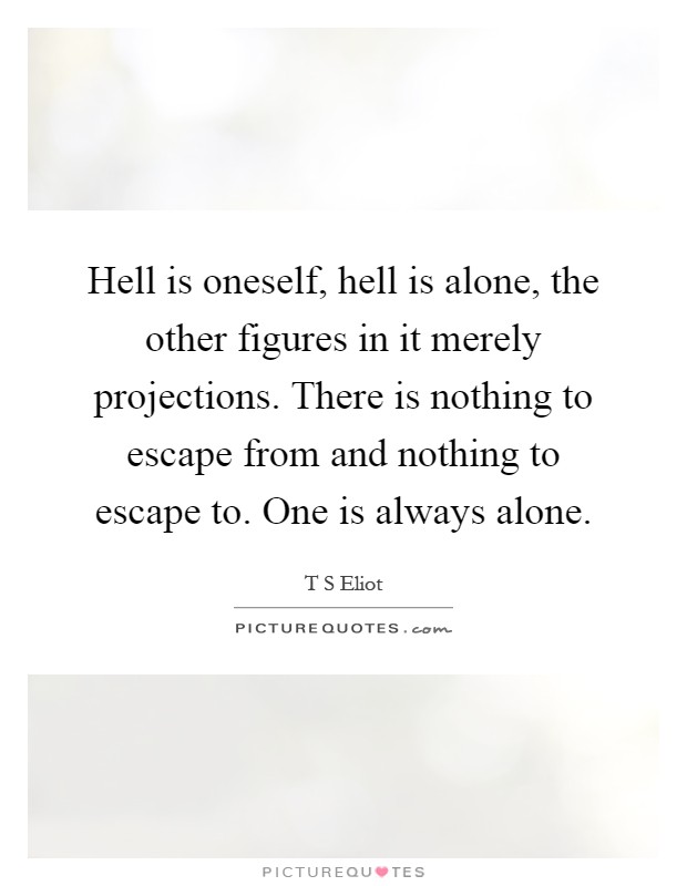 Hell is oneself, hell is alone, the other figures in it merely projections. There is nothing to escape from and nothing to escape to. One is always alone Picture Quote #1