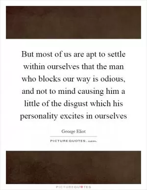 But most of us are apt to settle within ourselves that the man who blocks our way is odious, and not to mind causing him a little of the disgust which his personality excites in ourselves Picture Quote #1