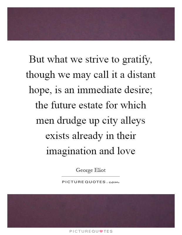 But what we strive to gratify, though we may call it a distant hope, is an immediate desire; the future estate for which men drudge up city alleys exists already in their imagination and love Picture Quote #1