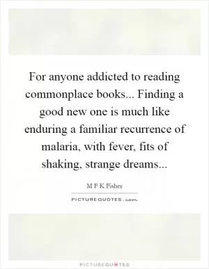 For anyone addicted to reading commonplace books... Finding a good new one is much like enduring a familiar recurrence of malaria, with fever, fits of shaking, strange dreams Picture Quote #1
