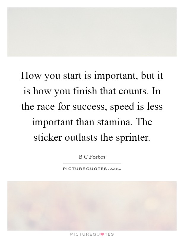 How you start is important, but it is how you finish that counts. In the race for success, speed is less important than stamina. The sticker outlasts the sprinter Picture Quote #1