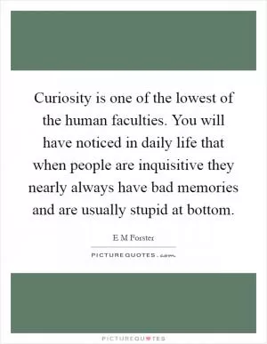 Curiosity is one of the lowest of the human faculties. You will have noticed in daily life that when people are inquisitive they nearly always have bad memories and are usually stupid at bottom Picture Quote #1
