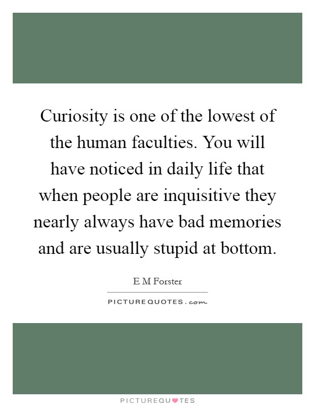 Curiosity is one of the lowest of the human faculties. You will have noticed in daily life that when people are inquisitive they nearly always have bad memories and are usually stupid at bottom Picture Quote #1