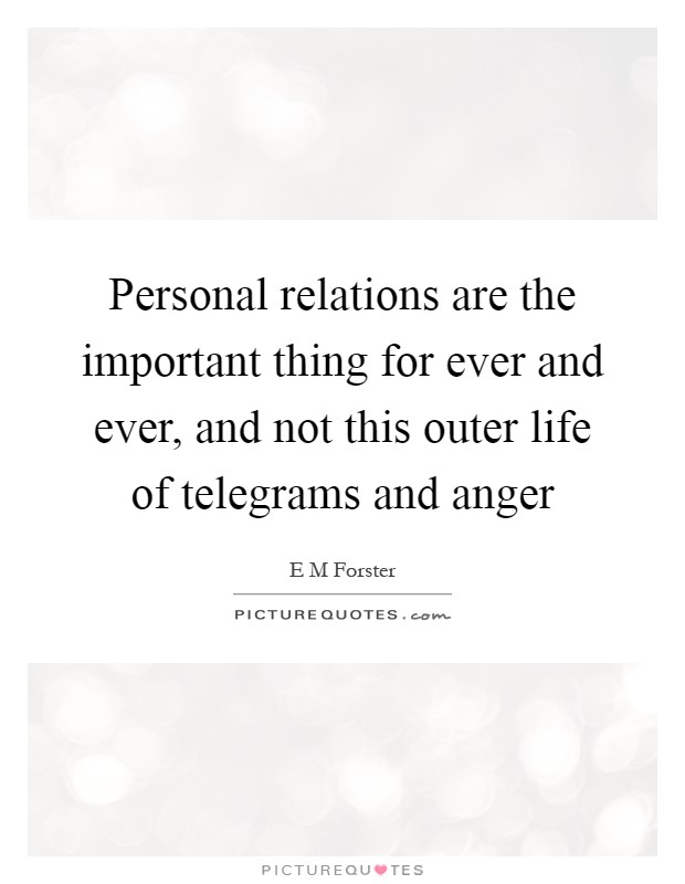 Personal relations are the important thing for ever and ever, and not this outer life of telegrams and anger Picture Quote #1
