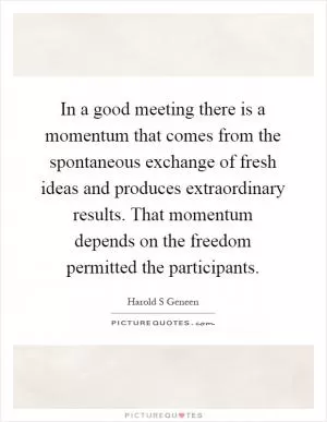 In a good meeting there is a momentum that comes from the spontaneous exchange of fresh ideas and produces extraordinary results. That momentum depends on the freedom permitted the participants Picture Quote #1