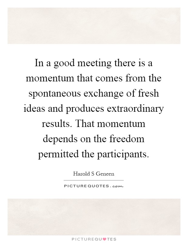 In a good meeting there is a momentum that comes from the spontaneous exchange of fresh ideas and produces extraordinary results. That momentum depends on the freedom permitted the participants Picture Quote #1