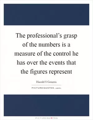 The professional’s grasp of the numbers is a measure of the control he has over the events that the figures represent Picture Quote #1
